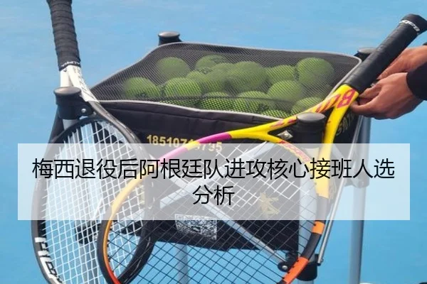 梅西退役后阿根廷队进攻核心接班人选分析